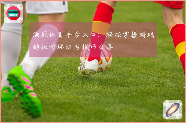 满冠体育平台入口：轻松掌握游戏的独特玩法与技巧分享