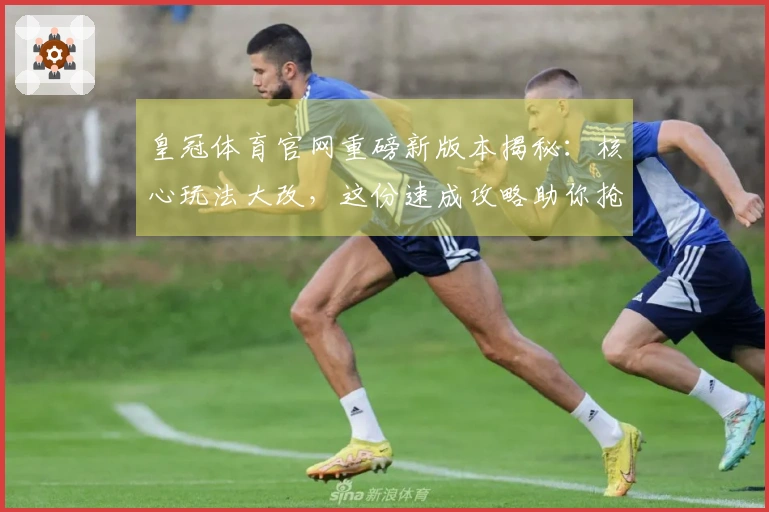 皇冠体育官网重磅新版本揭秘：核心玩法大改，这份速成攻略助你抢占先机