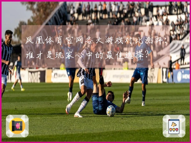 凤凰体育官网各大游戏对比测评：谁才是玩家心中的最佳选择？