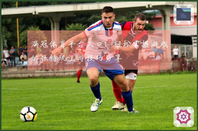 满冠体育平台入口：轻松掌握游戏的独特玩法与技巧分享