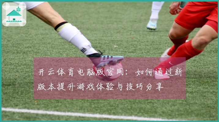 开云体育电脑版官网：如何通过新版本提升游戏体验与技巧分享