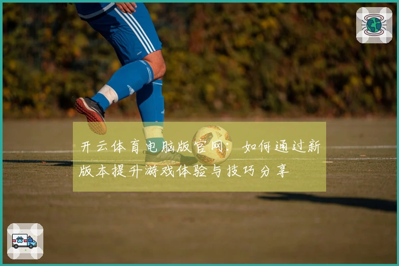 开云体育电脑版官网：如何通过新版本提升游戏体验与技巧分享