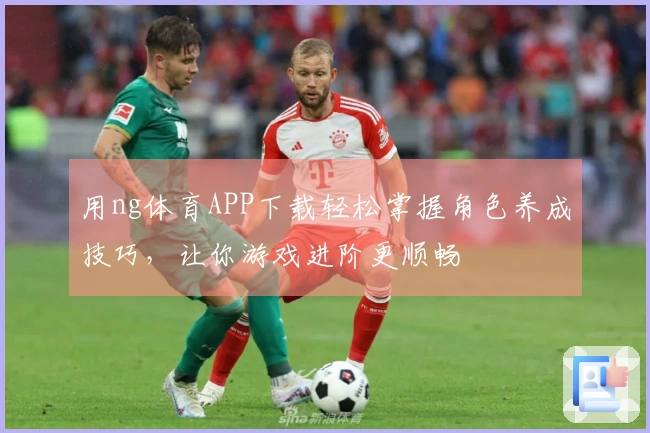 用ng体育APP下载轻松掌握角色养成技巧，让你游戏进阶更顺畅