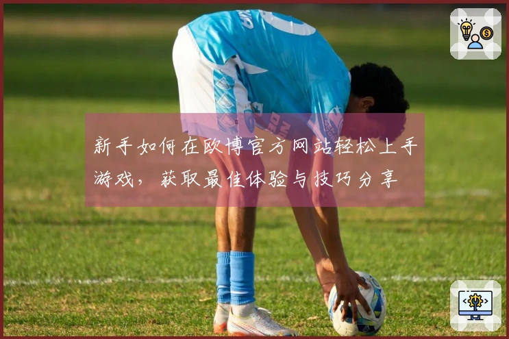 新手如何在欧博官方网站轻松上手游戏，获取最佳体验与技巧分享