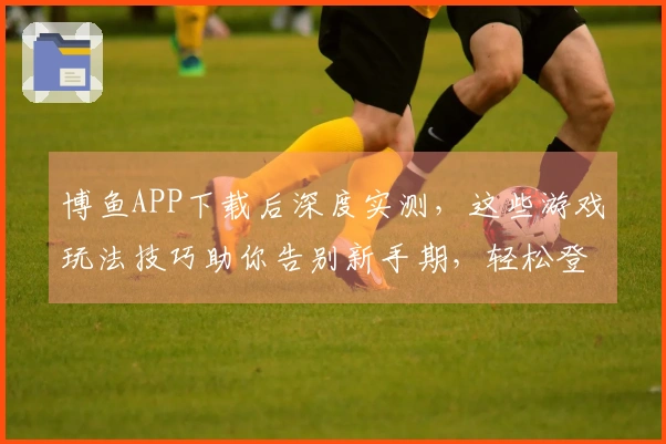 博鱼APP下载后深度实测，这些游戏玩法技巧助你告别新手期，轻松登顶！