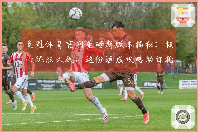 皇冠体育官网重磅新版本揭秘：核心玩法大改，这份速成攻略助你抢占先机