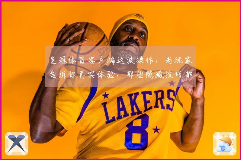 皇冠体育客户端这波操作,老玩家告诉你真实体验,那些隐藏技巧都在这!