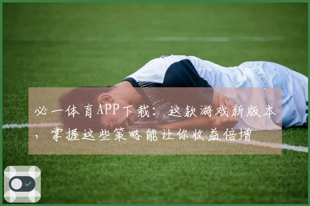 必一体育APP下载：这款游戏新版本，掌握这些策略能让你收益倍增