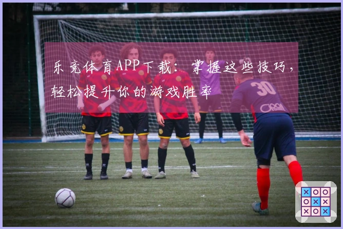 乐竞体育APP下载：掌握这些技巧，轻松提升你的游戏胜率