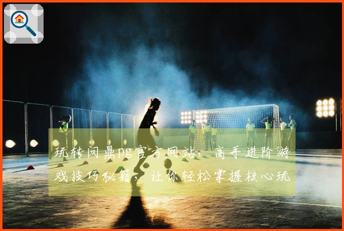 玩转问鼎pg官方网站，高手进阶游戏技巧秘籍，让你轻松掌握核心玩法！