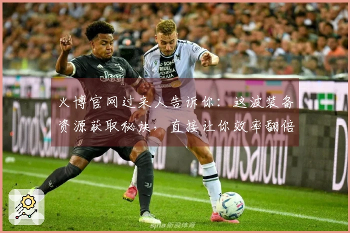 火博官网过来人告诉你：这波装备资源获取秘诀，直接让你效率翻倍！