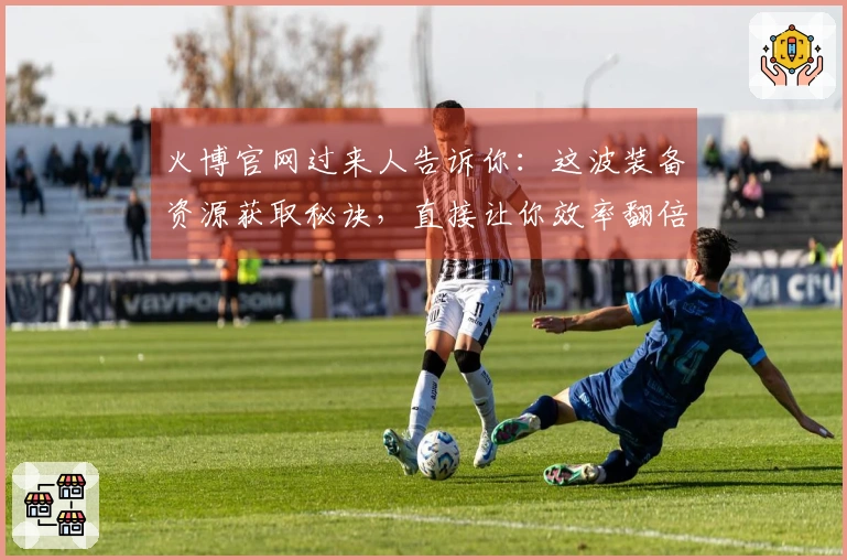 火博官网过来人告诉你：这波装备资源获取秘诀，直接让你效率翻倍！