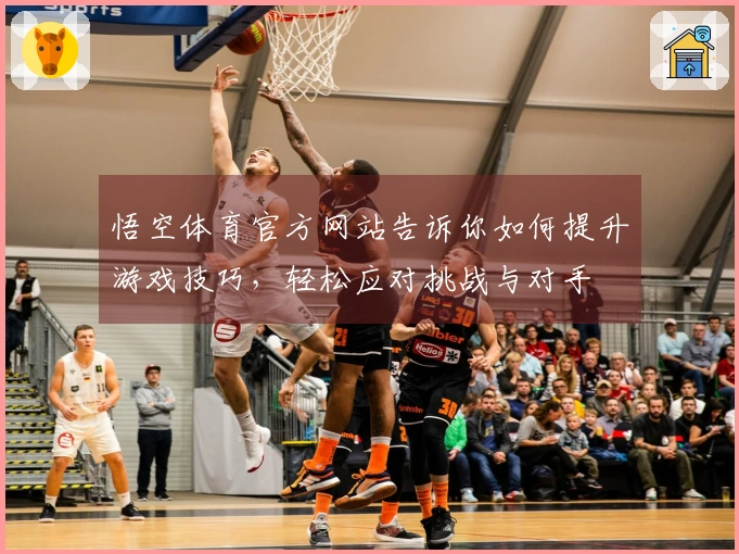 悟空体育官方网站告诉你如何提升游戏技巧，轻松应对挑战与对手