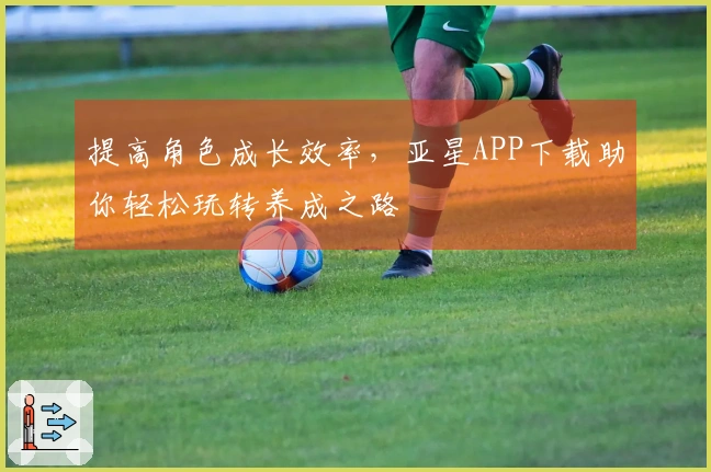 提高角色成长效率，亚星APP下载助你轻松玩转养成之路