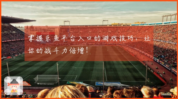 掌握乐鱼平台入口的游戏技巧，让你的战斗力倍增！