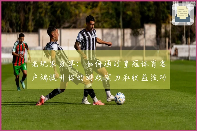 老玩家分享：如何通过皇冠体育客户端提升你的游戏实力和收益技巧