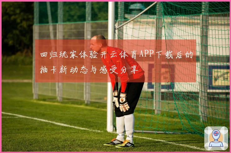 回归玩家体验开云体育APP下载后的抽卡新动态与感受分享
