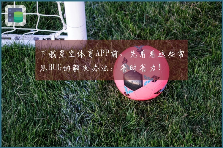 下载星空体育APP前，先看看这些常见BUG的解决办法，省时省力！