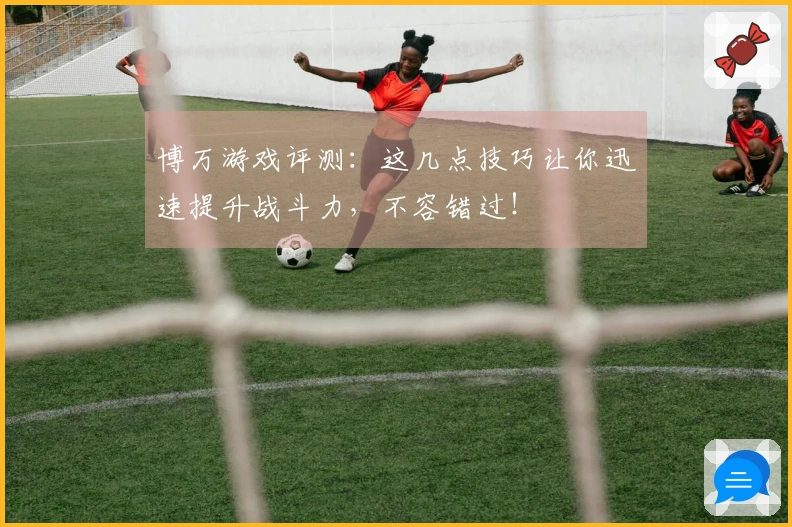 博万游戏评测：这几点技巧让你迅速提升战斗力，不容错过！