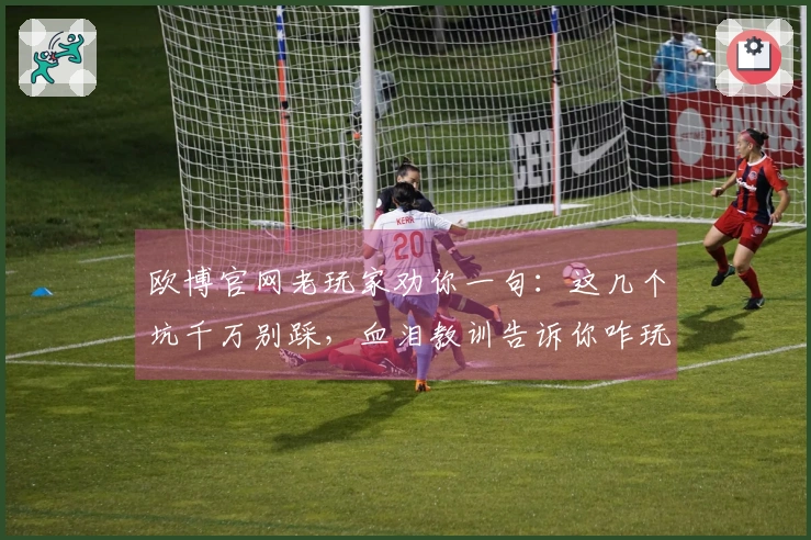 欧博官网老玩家劝你一句：这几个坑千万别踩，血泪教训告诉你咋玩才稳赚不赔