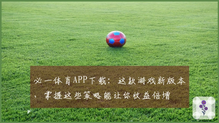 必一体育APP下载：这款游戏新版本，掌握这些策略能让你收益倍增