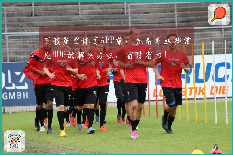 下载星空体育APP前，先看看这些常见BUG的解决办法，省时省力！