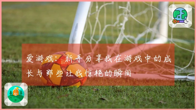 爱游戏:新手分享我在游戏中的成长与那些让我惊艳的瞬间